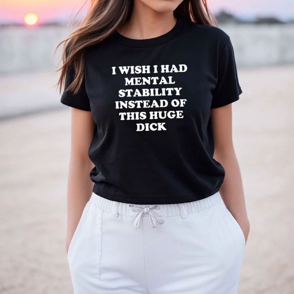 I Wish I Had Mental Stability Instead Of This Huge Dick T-Shirt